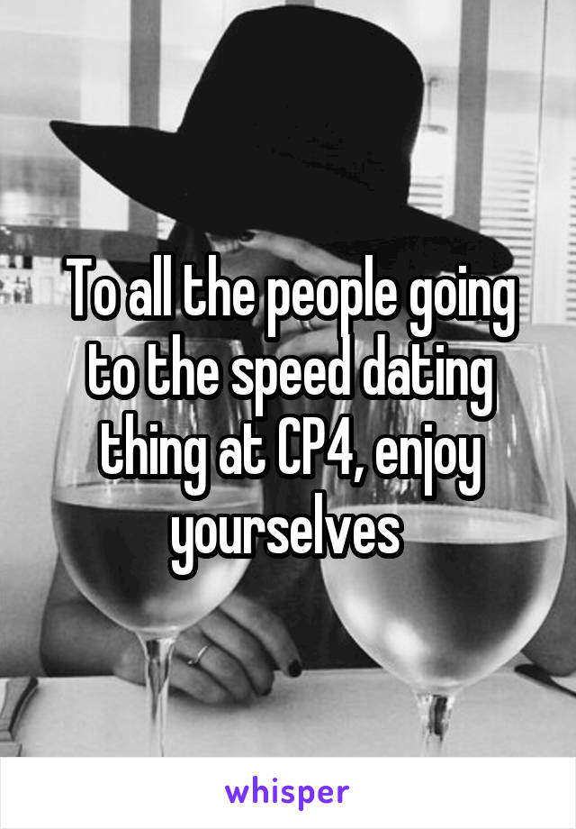 To all the people going to the speed dating thing at CP4, enjoy yourselves 