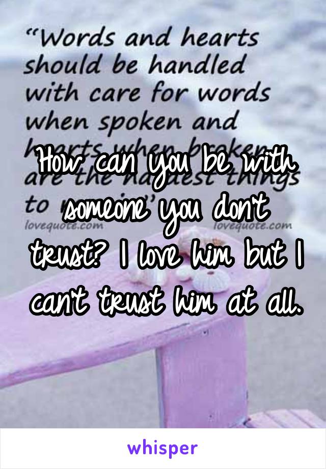 How can you be with someone you don't trust? I love him but I can't trust him at all.