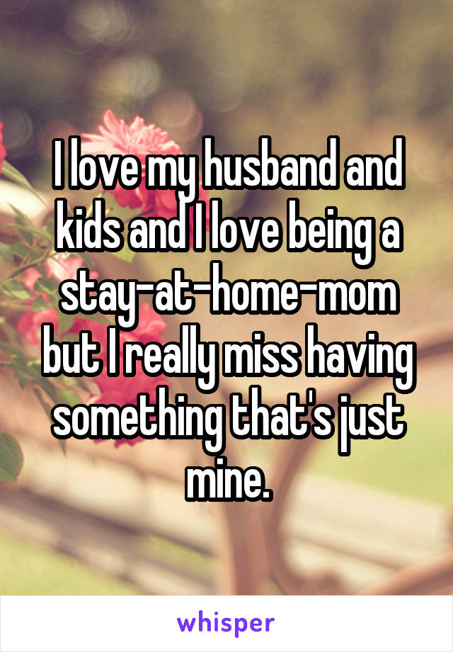 I love my husband and kids and I love being a stay-at-home-mom but I really miss having something that's just mine.