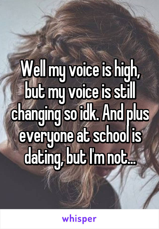Well my voice is high, but my voice is still changing so idk. And plus everyone at school is dating, but I'm not...