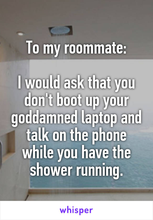 To my roommate:

I would ask that you don't boot up your goddamned laptop and talk on the phone while you have the shower running.