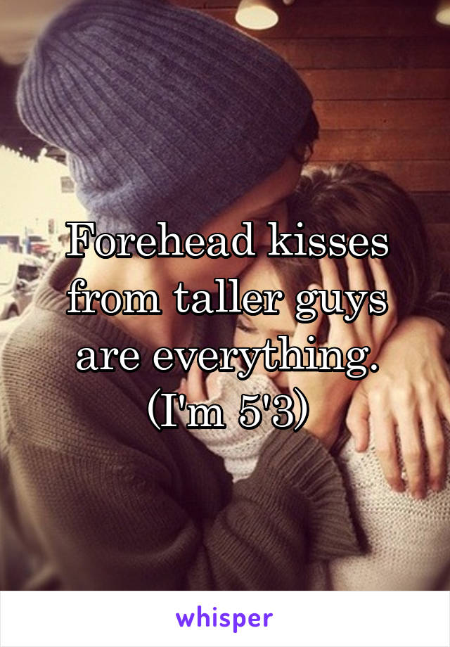 Forehead kisses from taller guys are everything. (I'm 5'3)