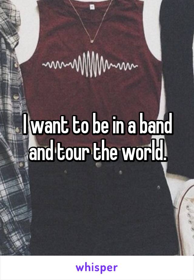 I want to be in a band and tour the world.