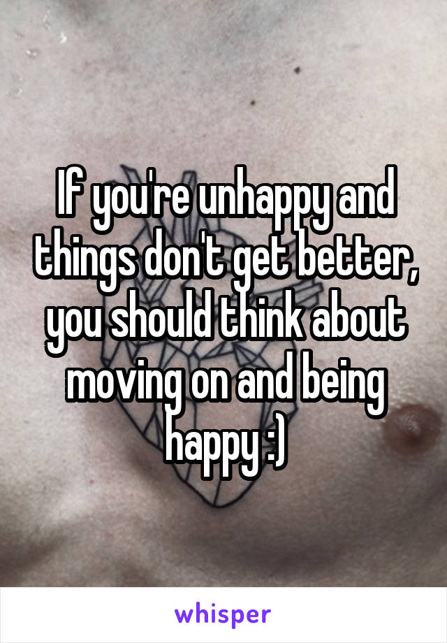 If you're unhappy and things don't get better, you should think about moving on and being happy :)