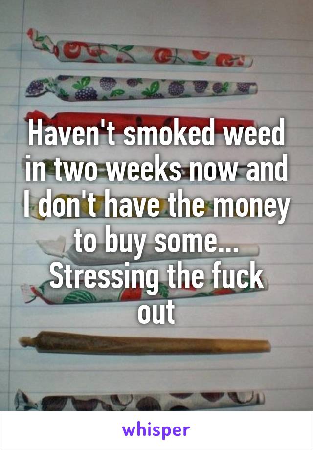 Haven't smoked weed in two weeks now and I don't have the money to buy some...
Stressing the fuck out