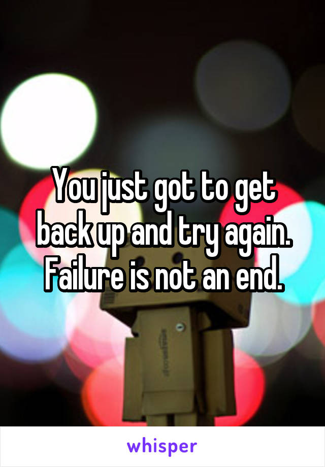 You just got to get back up and try again. Failure is not an end.