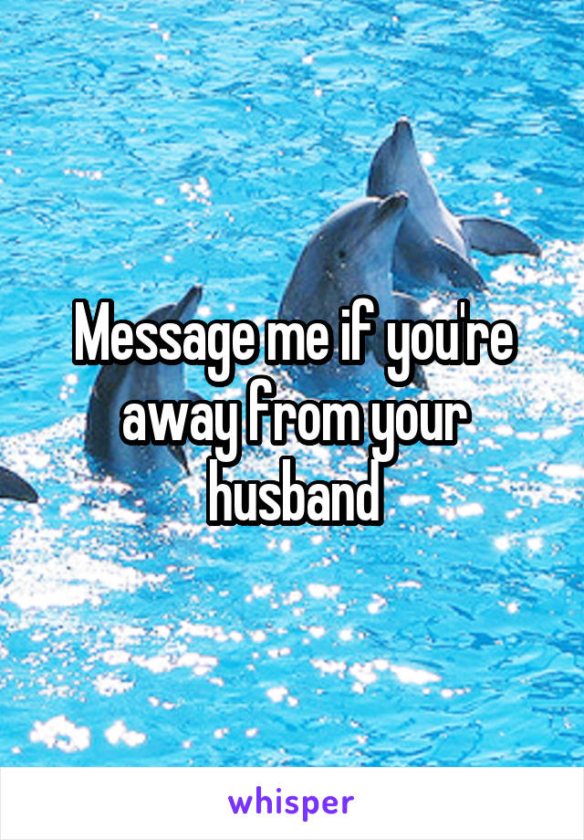 Message me if you're away from your husband