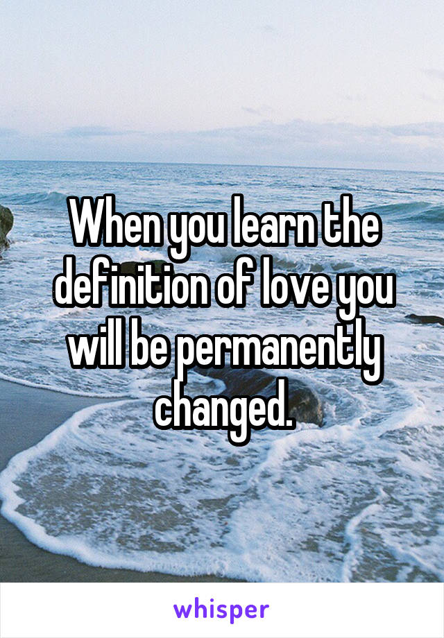 When you learn the definition of love you will be permanently changed.