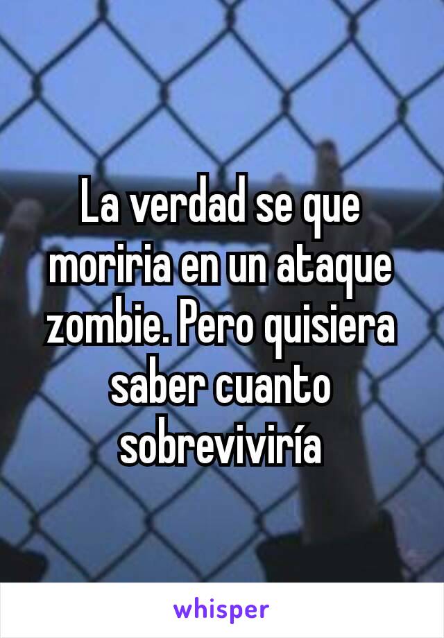 La verdad se que moriria en un ataque zombie. Pero quisiera saber cuanto sobreviviría