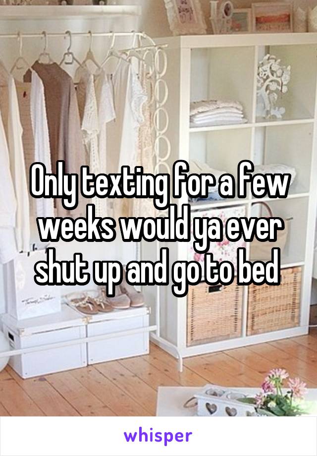 Only texting for a few weeks would ya ever shut up and go to bed 