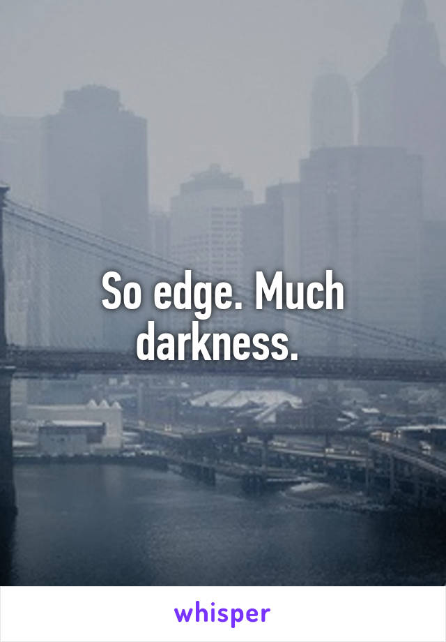 So edge. Much darkness. 