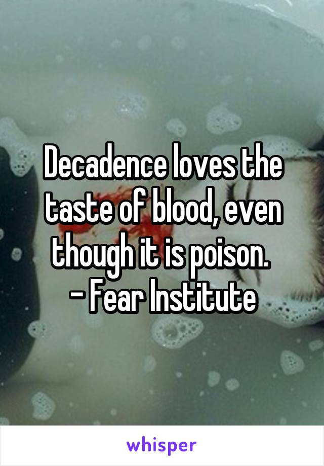 Decadence loves the taste of blood, even though it is poison. 
- Fear Institute