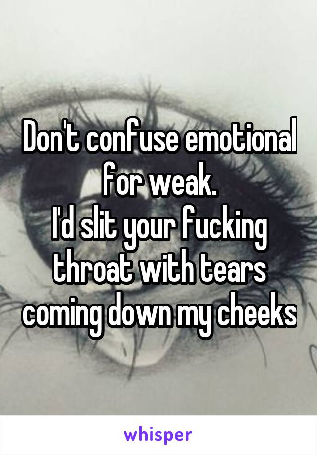 Don't confuse emotional for weak.
I'd slit your fucking throat with tears coming down my cheeks