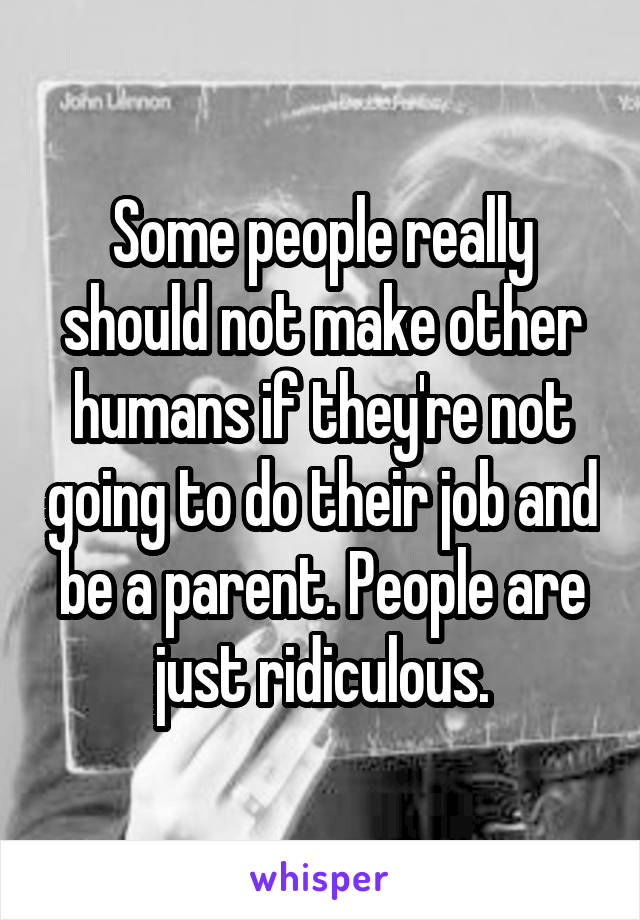 Some people really should not make other humans if they're not going to do their job and be a parent. People are just ridiculous.