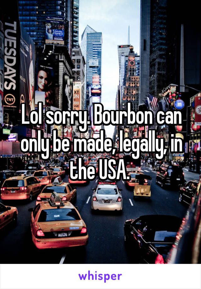 Lol sorry. Bourbon can only be made, legally, in the USA. 