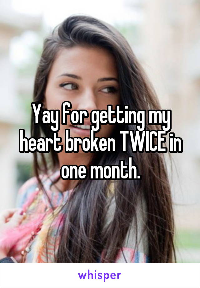 Yay for getting my heart broken TWICE in one month.