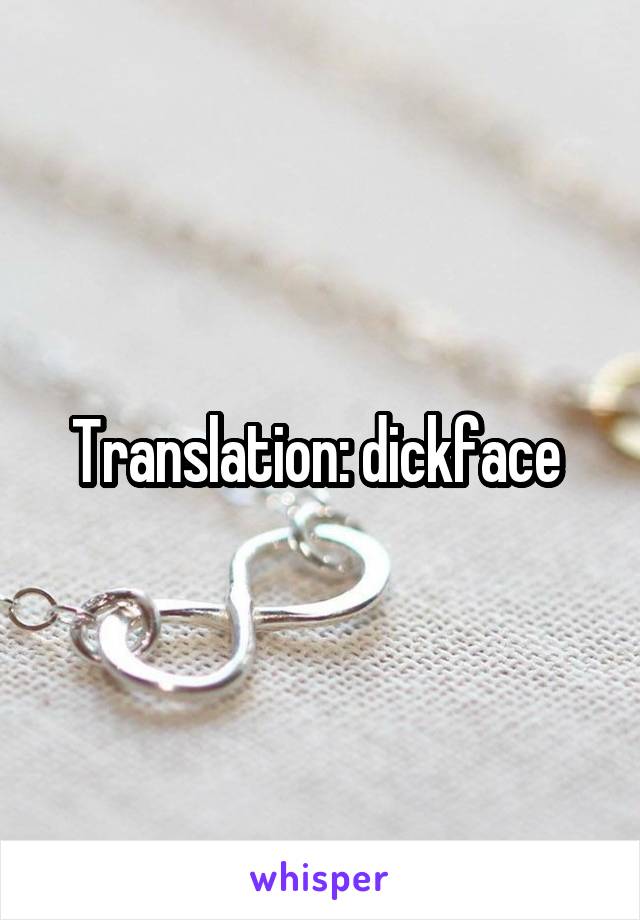 Translation: dickface 