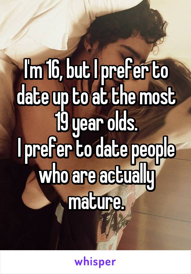 I'm 16, but I prefer to date up to at the most 19 year olds.
I prefer to date people who are actually mature.