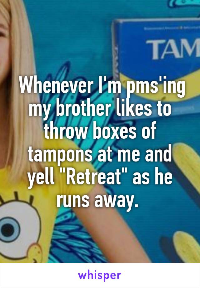  Whenever I'm pms'ing my brother likes to throw boxes of tampons at me and yell "Retreat" as he runs away. 