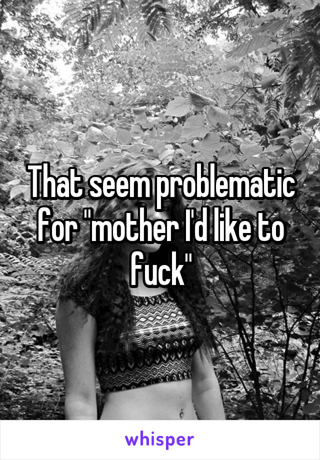 That seem problematic for "mother I'd like to fuck"