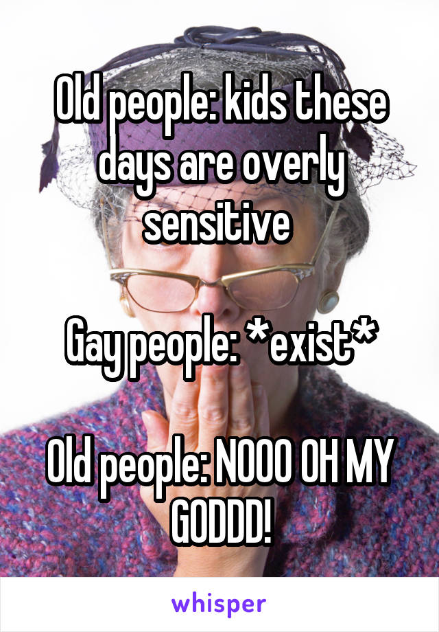 Old people: kids these days are overly sensitive 

Gay people: *exist*

Old people: NOOO OH MY GODDD!