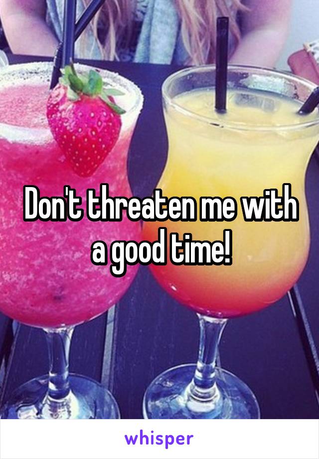 Don't threaten me with a good time!