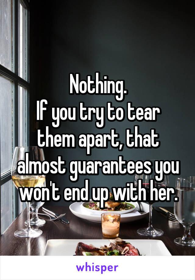 Nothing.
If you try to tear them apart, that almost guarantees you won't end up with her.