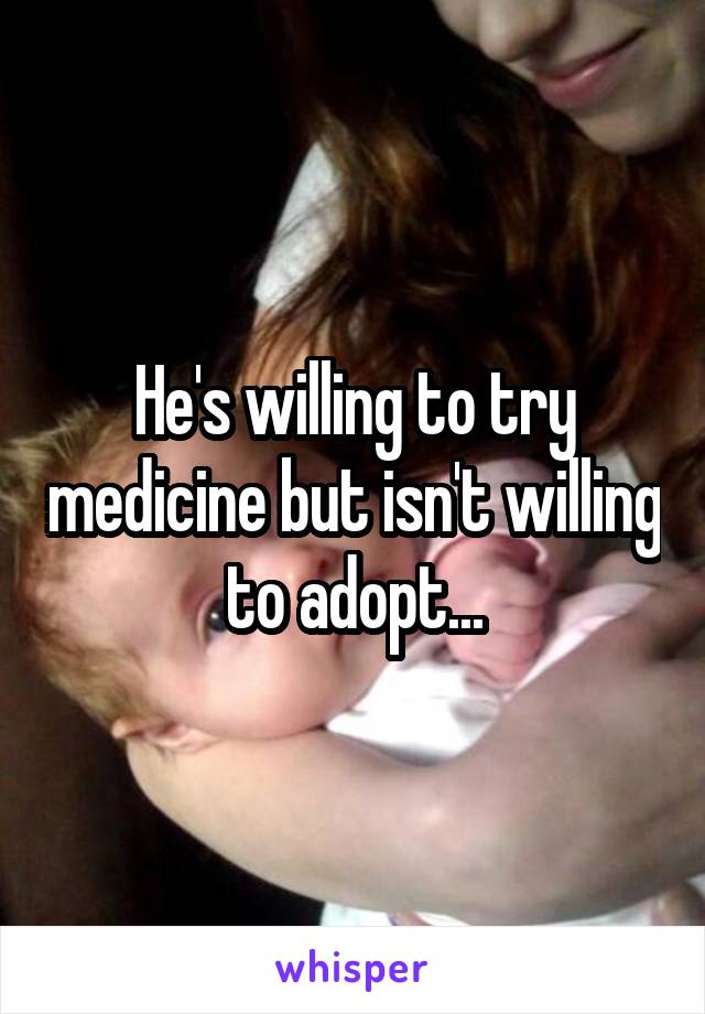 He's willing to try medicine but isn't willing to adopt...