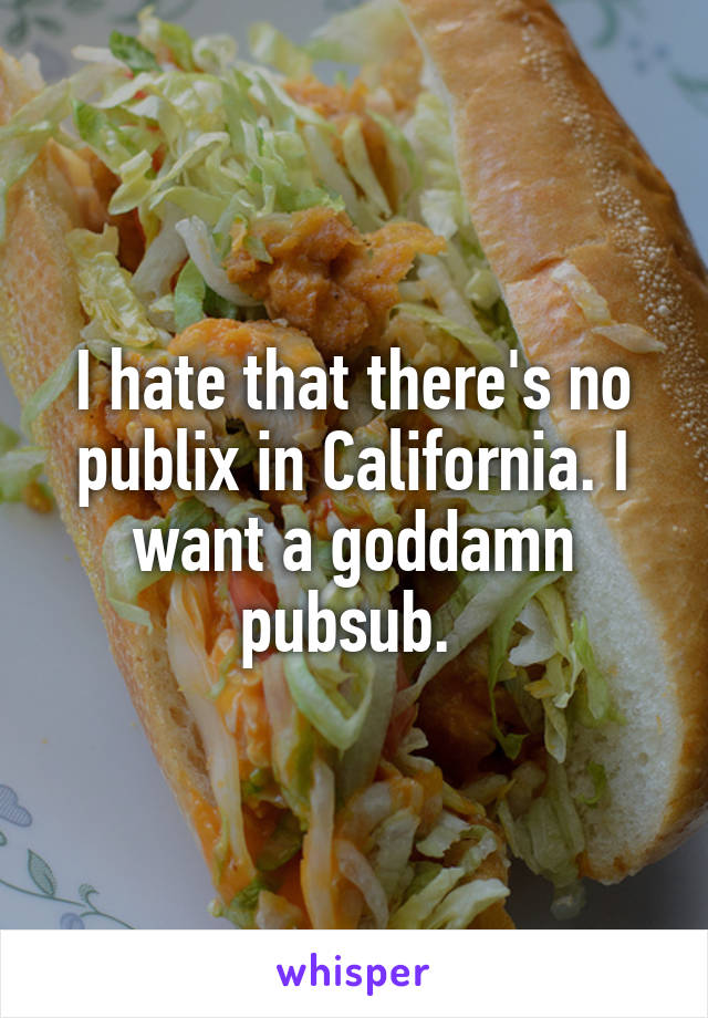 I hate that there's no publix in California. I want a goddamn pubsub. 