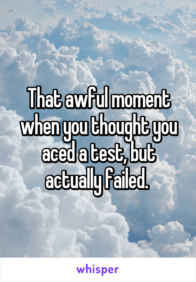 That awful moment when you thought you aced a test, but actually failed. 