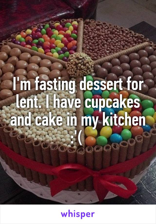 I'm fasting dessert for lent. I have cupcakes and cake in my kitchen :'( 