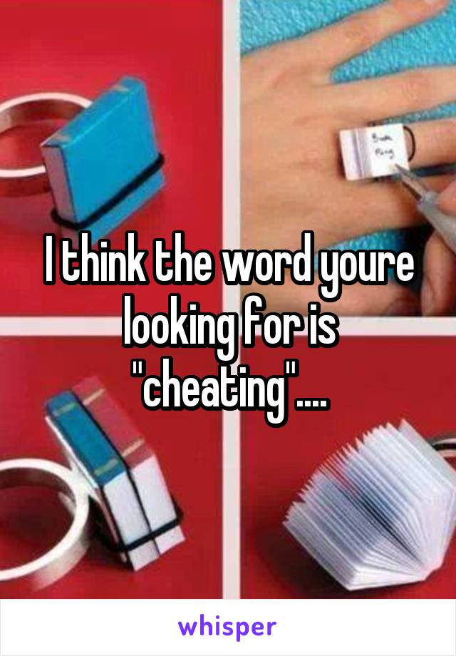 I think the word youre looking for is "cheating"....