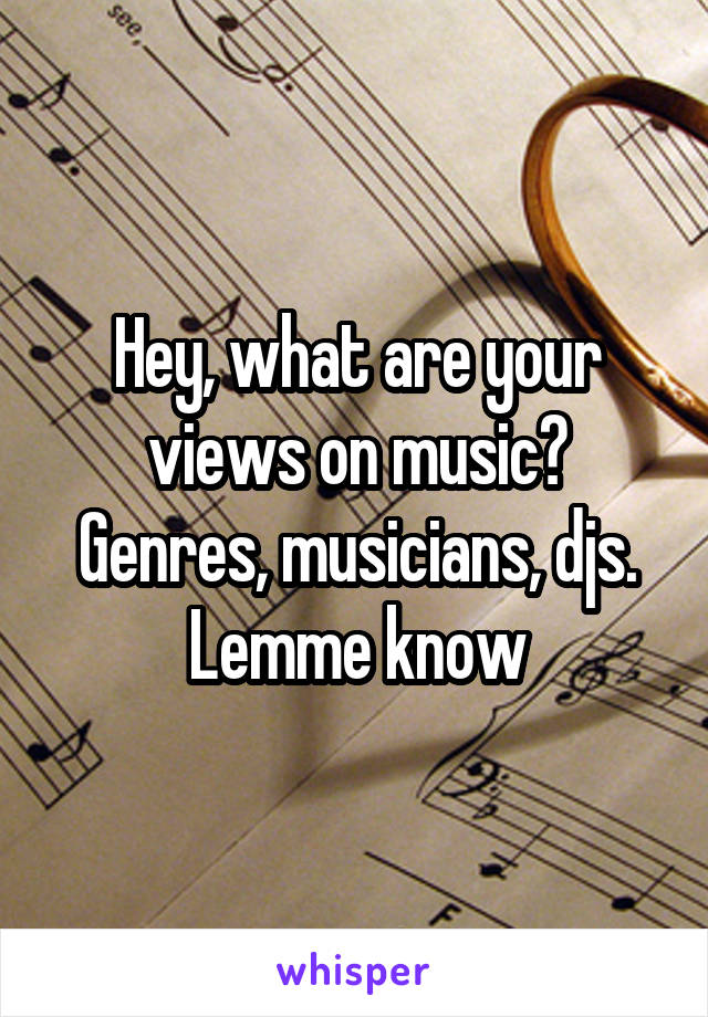 Hey, what are your views on music? Genres, musicians, djs. Lemme know