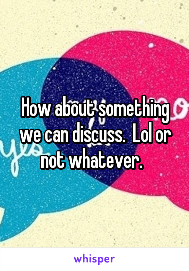 How about something we can discuss.  Lol or not whatever.  