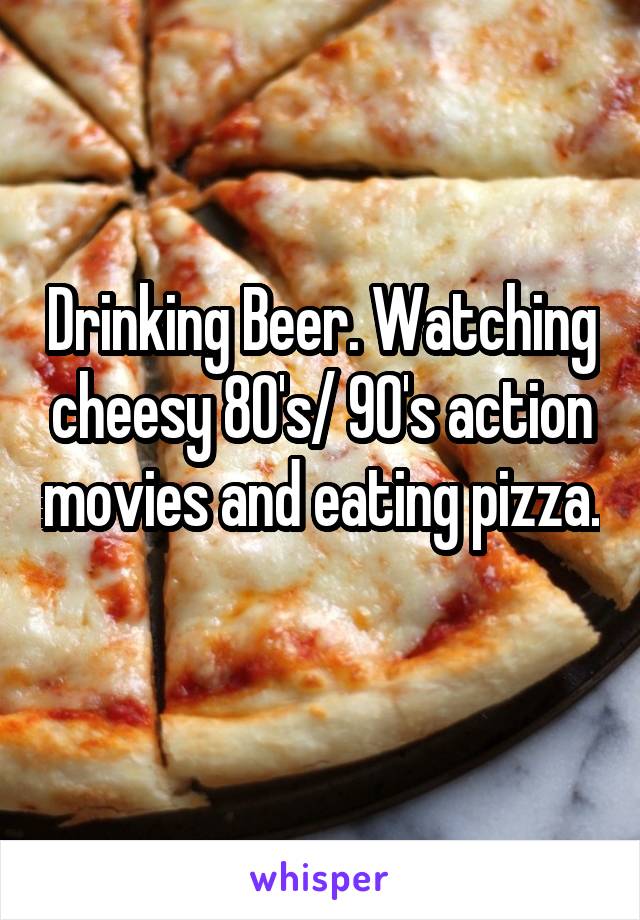 Drinking Beer. Watching cheesy 80's/ 90's action movies and eating pizza. 