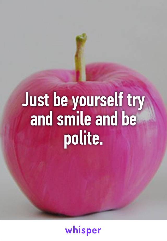 Just be yourself try and smile and be polite.