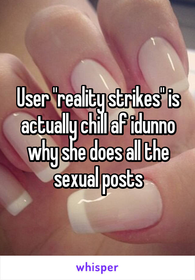 User "reality strikes" is actually chill af idunno why she does all the sexual posts