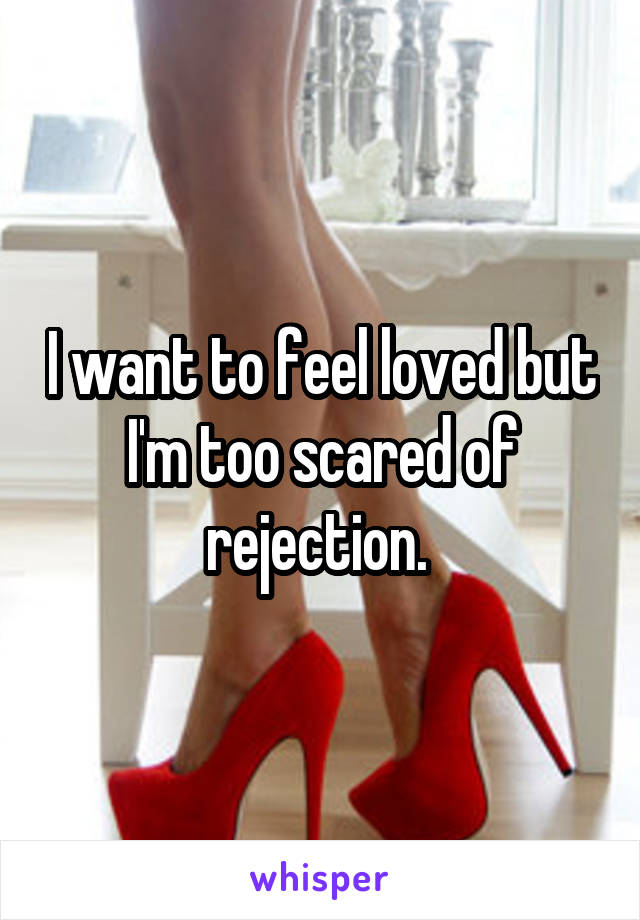 I want to feel loved but I'm too scared of rejection. 