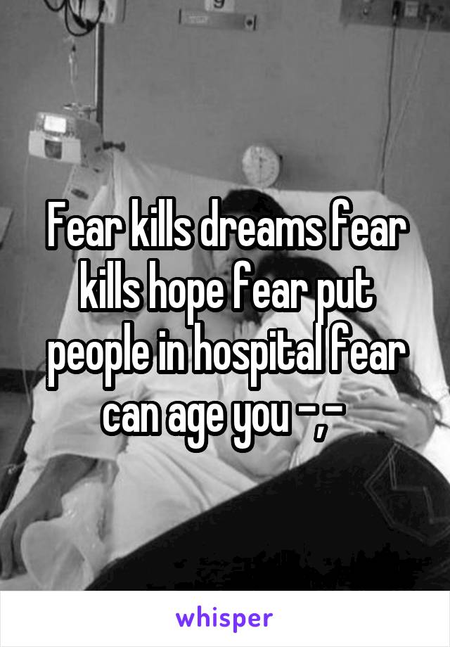 Fear kills dreams fear kills hope fear put people in hospital fear can age you -,- 