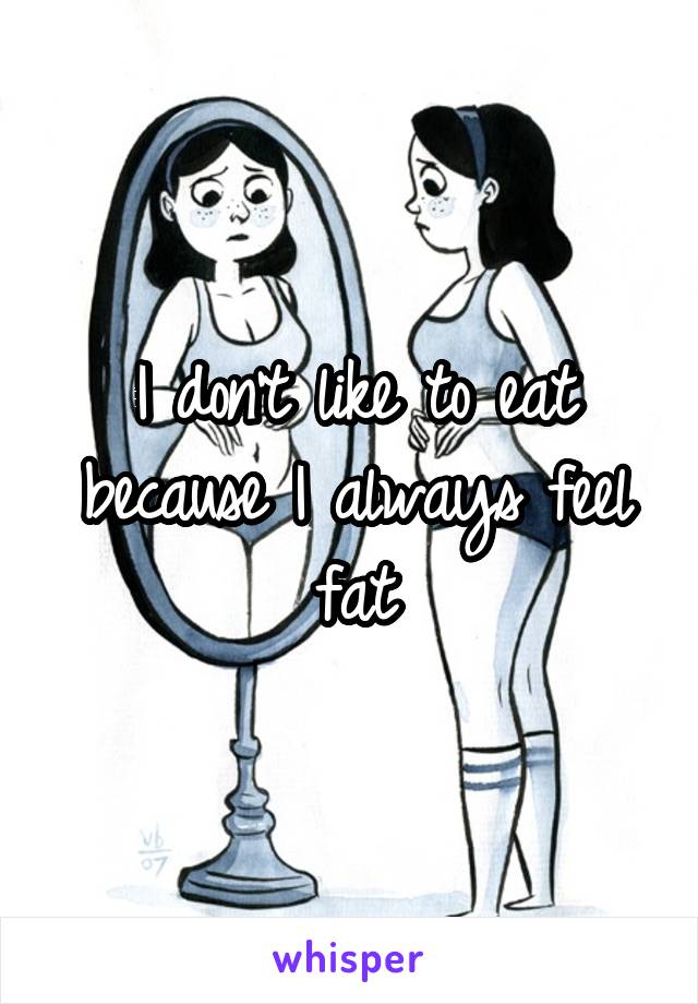 I don't like to eat because I always feel fat