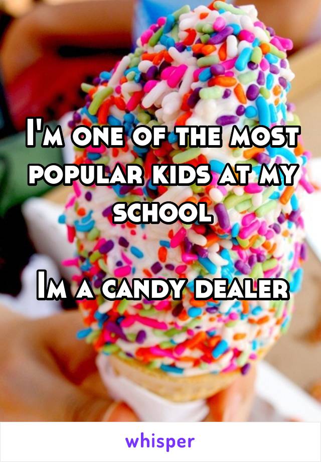 I'm one of the most popular kids at my school

Im a candy dealer 