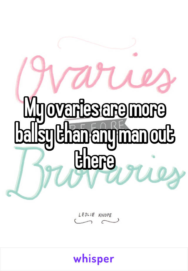 My ovaries are more ballsy than any man out there