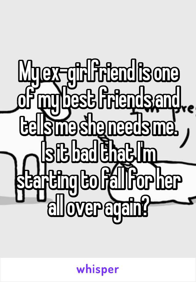 My ex-girlfriend is one of my best friends and tells me she needs me. Is it bad that I'm starting to fall for her all over again?