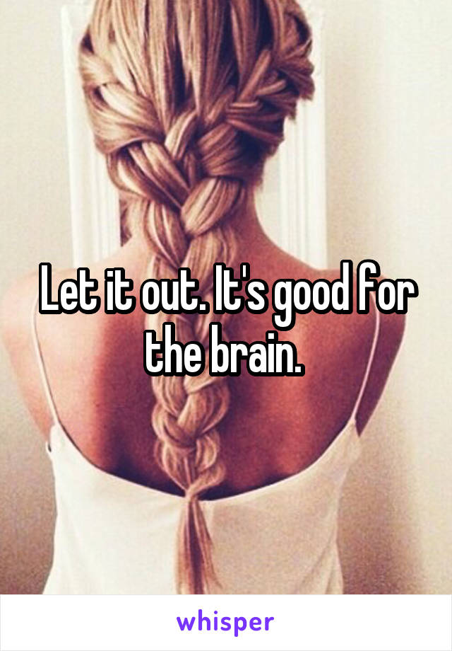 Let it out. It's good for the brain. 