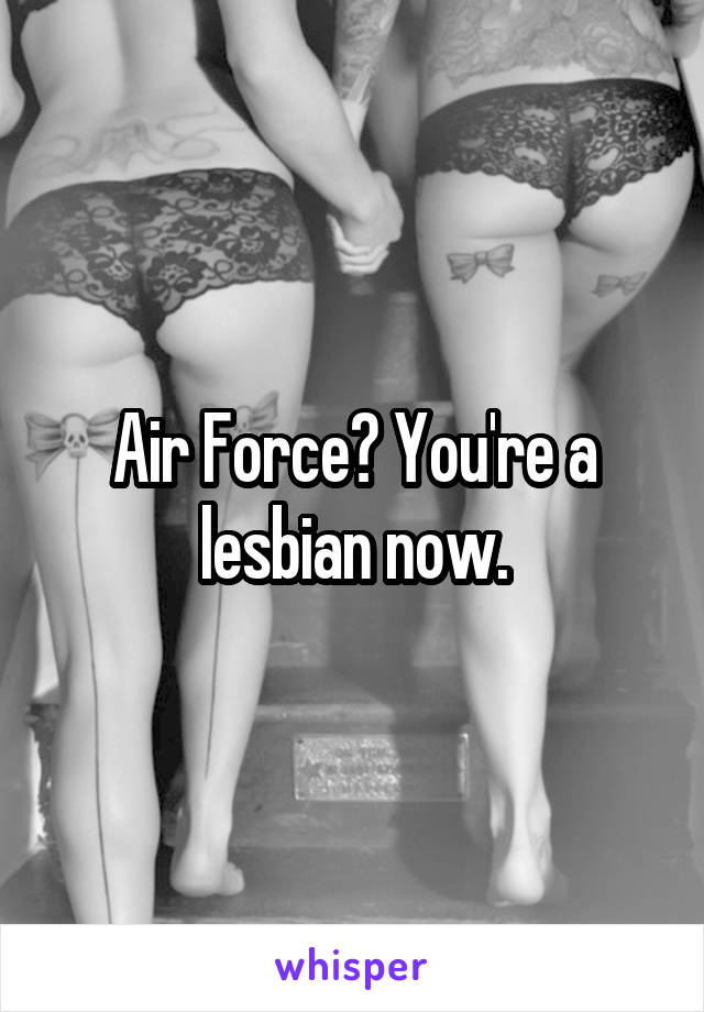 Air Force? You're a lesbian now.