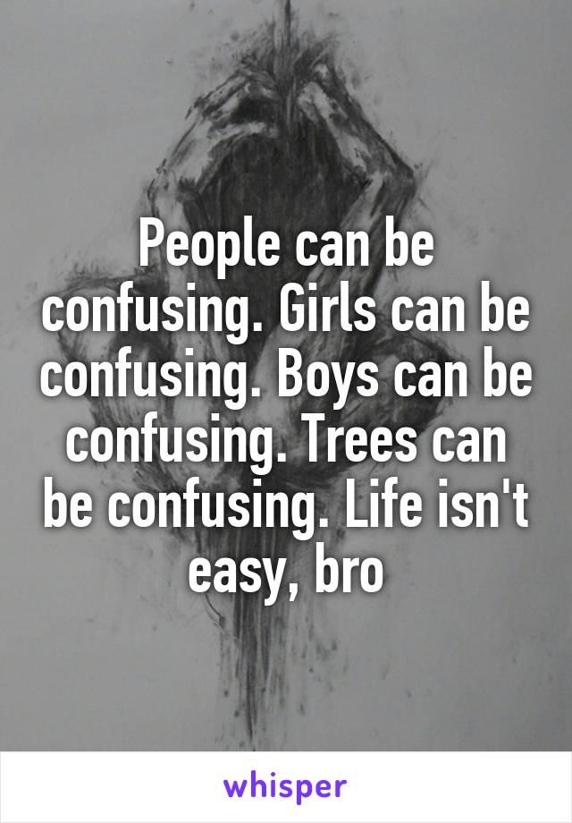 People can be confusing. Girls can be confusing. Boys can be confusing. Trees can be confusing. Life isn't easy, bro