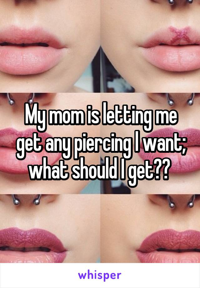 My mom is letting me get any piercing I want; what should I get?? 