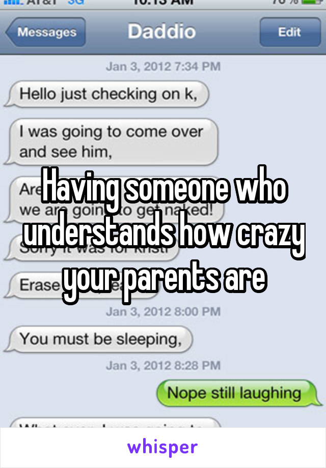 Having someone who understands how crazy your parents are