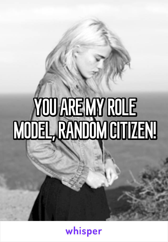 YOU ARE MY ROLE MODEL, RANDOM CITIZEN!