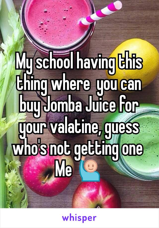 My school having this thing where  you can buy Jomba Juice for  your valatine, guess who's not getting one 
Me 🙋